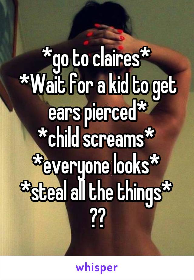 *go to claires* 
*Wait for a kid to get ears pierced*
*child screams* 
*everyone looks* 
*steal all the things* 
😈😈