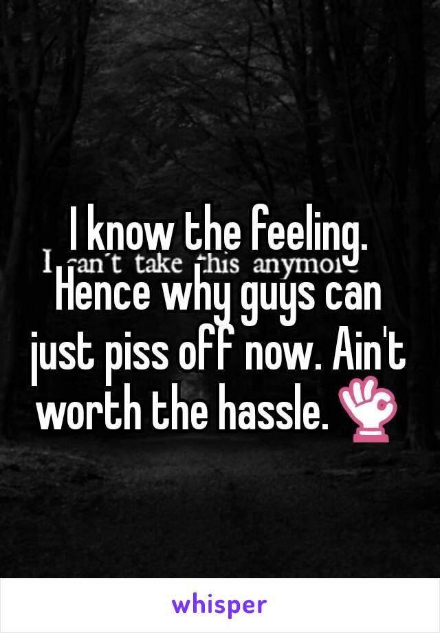 I know the feeling. Hence why guys can just piss off now. Ain't worth the hassle.👌