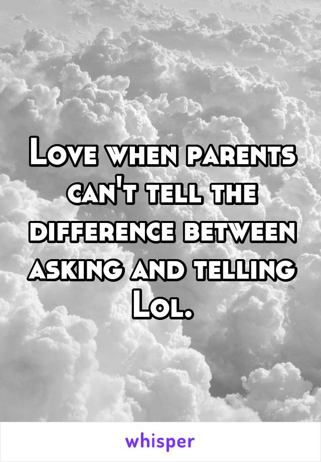 Love when parents can't tell the difference between asking and telling Lol.