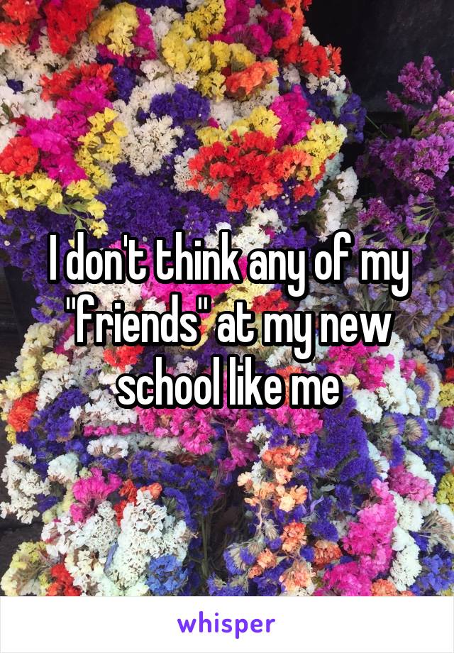 I don't think any of my "friends" at my new school like me