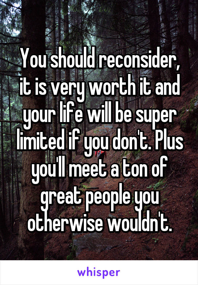 You should reconsider, it is very worth it and your life will be super limited if you don't. Plus you'll meet a ton of great people you otherwise wouldn't.