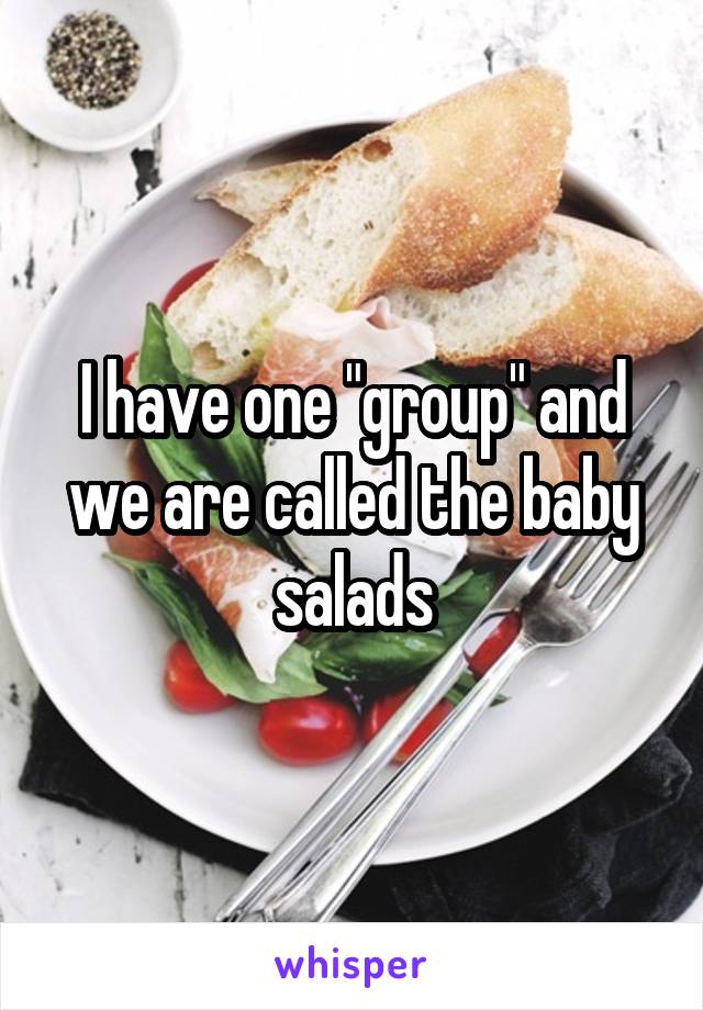 I have one "group" and we are called the baby salads