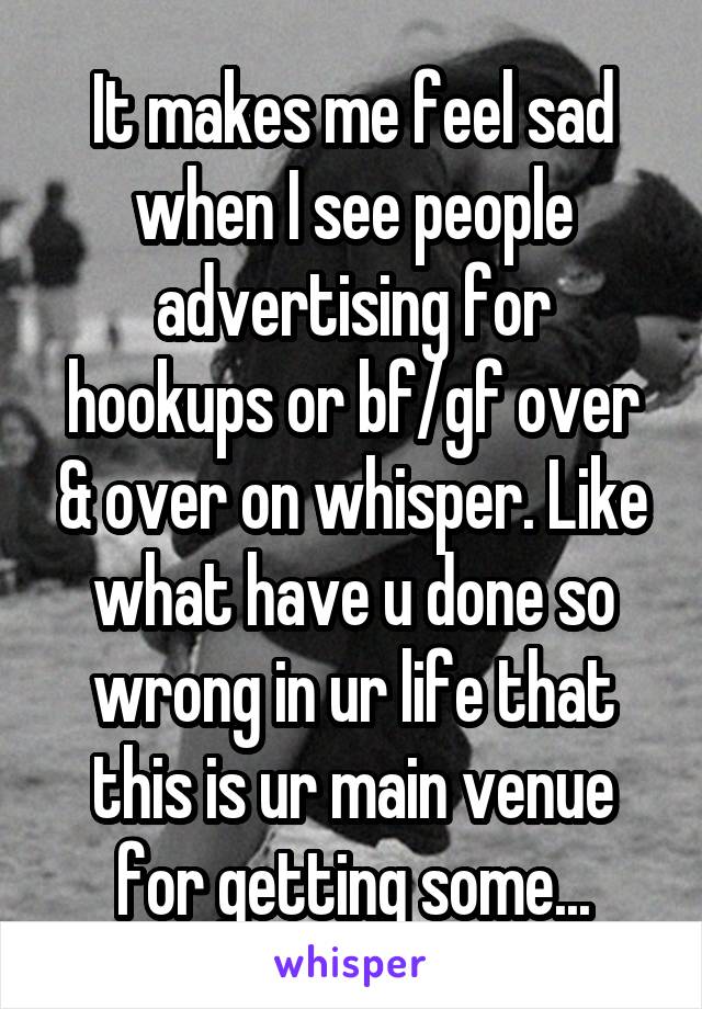 It makes me feel sad when I see people advertising for hookups or bf/gf over & over on whisper. Like what have u done so wrong in ur life that this is ur main venue for getting some...