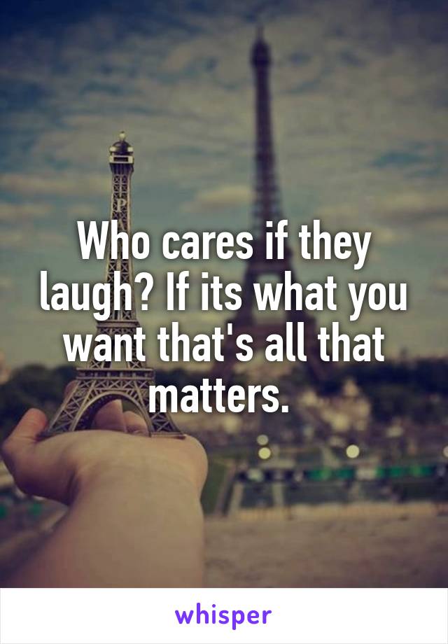 Who cares if they laugh? If its what you want that's all that matters. 