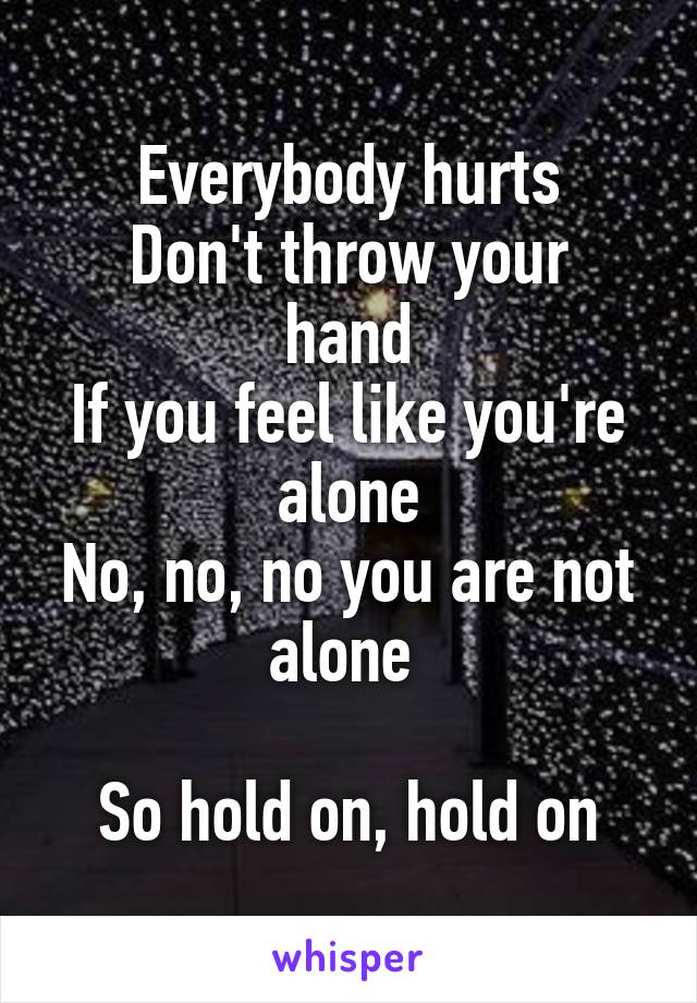 Everybody hurts
Don't throw your hand
If you feel like you're alone
No, no, no you are not alone 

So hold on, hold on