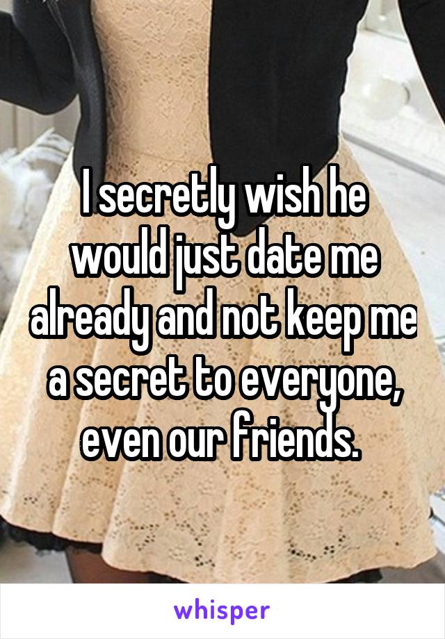 I secretly wish he would just date me already and not keep me a secret to everyone, even our friends. 