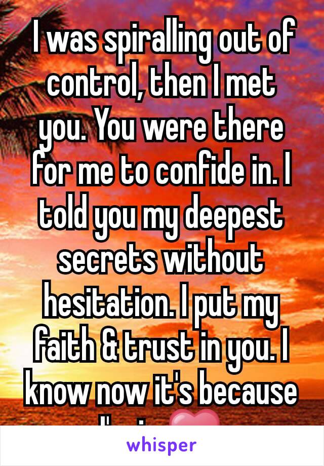  I was spiralling out of control, then I met you. You were there for me to confide in. I told you my deepest secrets without hesitation. I put my faith & trust in you. I know now it's because I'm in ❤