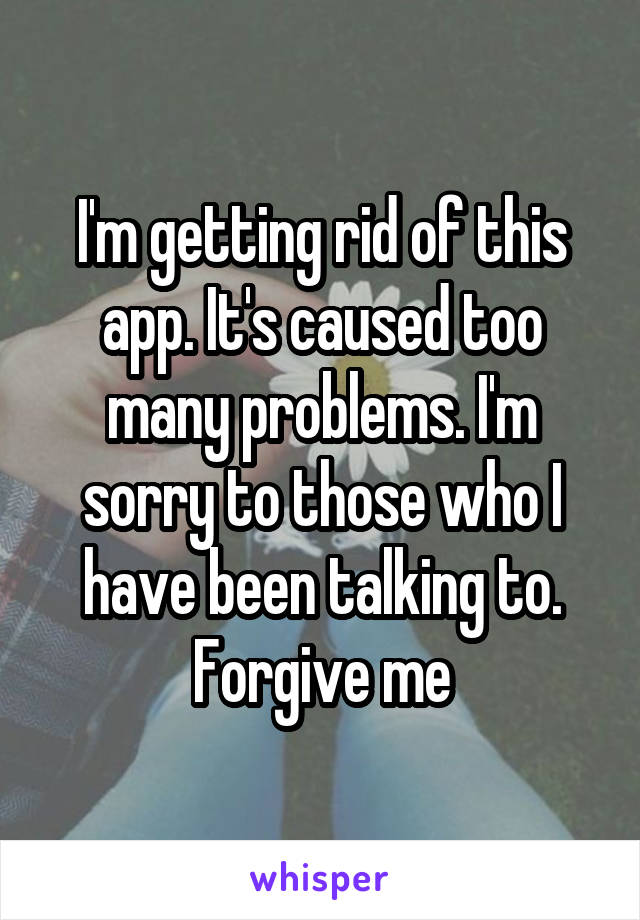 I'm getting rid of this app. It's caused too many problems. I'm sorry to those who I have been talking to. Forgive me