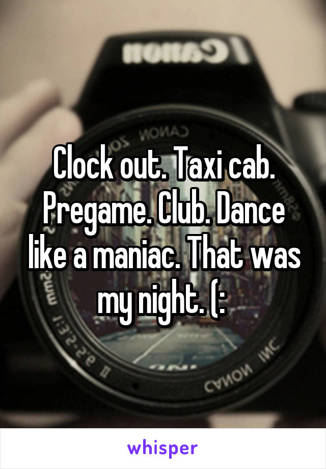 Clock out. Taxi cab. Pregame. Club. Dance like a maniac. That was my night. (: 