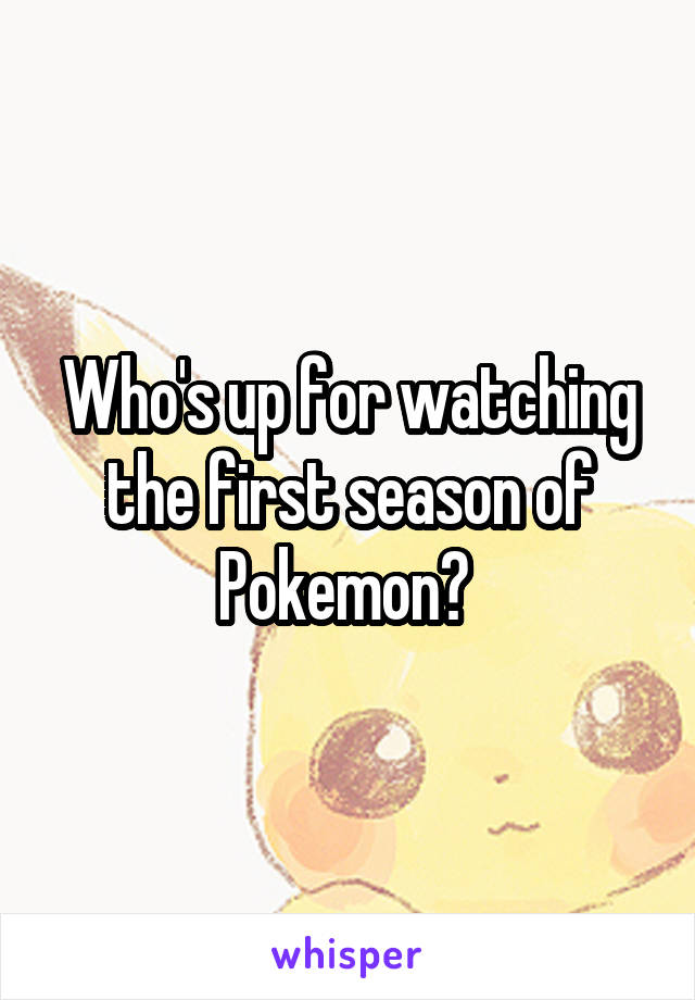 Who's up for watching the first season of Pokemon? 