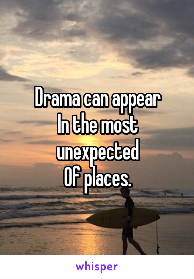 Drama can appear
In the most unexpected
Of places.