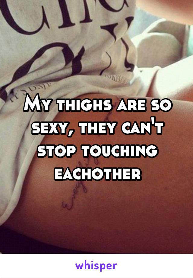 My thighs are so sexy, they can't stop touching eachother