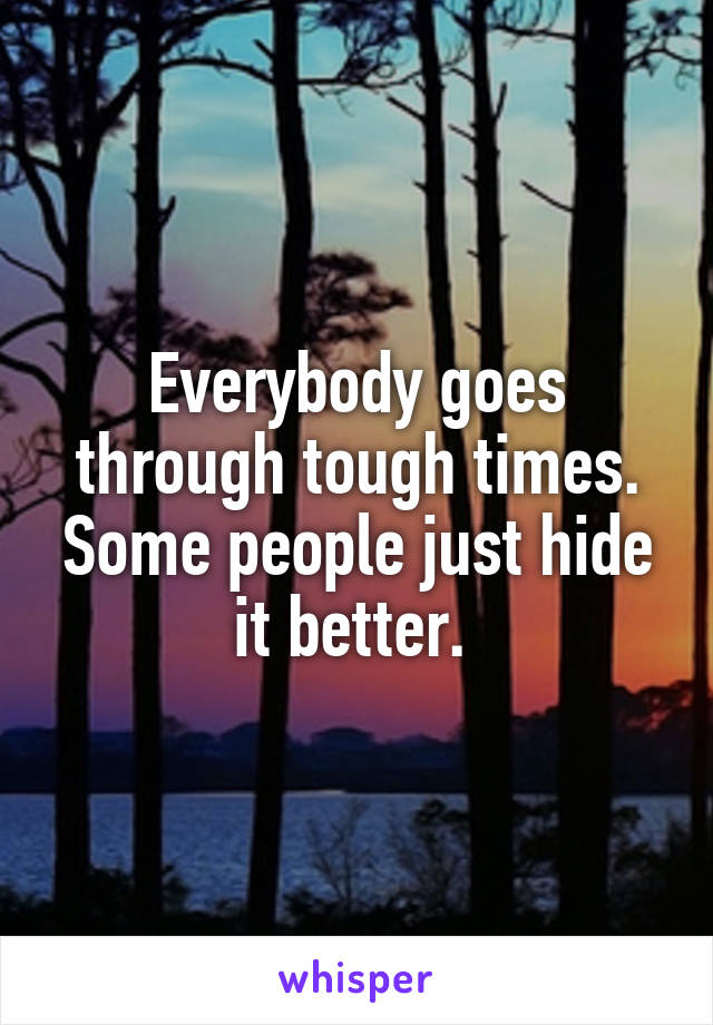 Everybody goes through tough times. Some people just hide it better. 