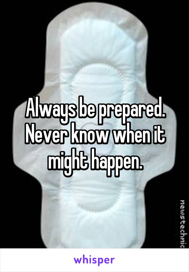 Always be prepared. Never know when it might happen.