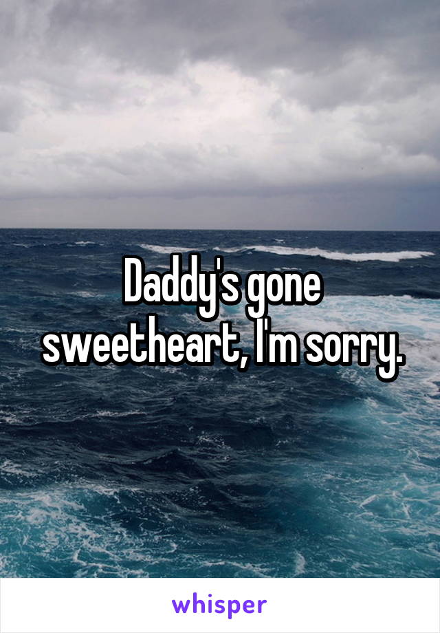 Daddy's gone sweetheart, I'm sorry.