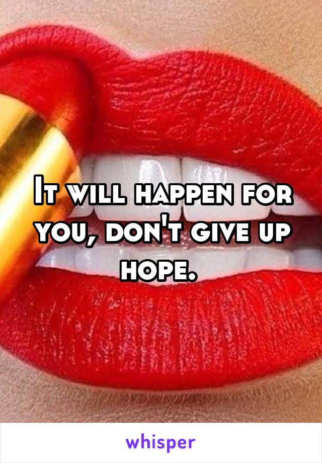 It will happen for you, don't give up hope. 