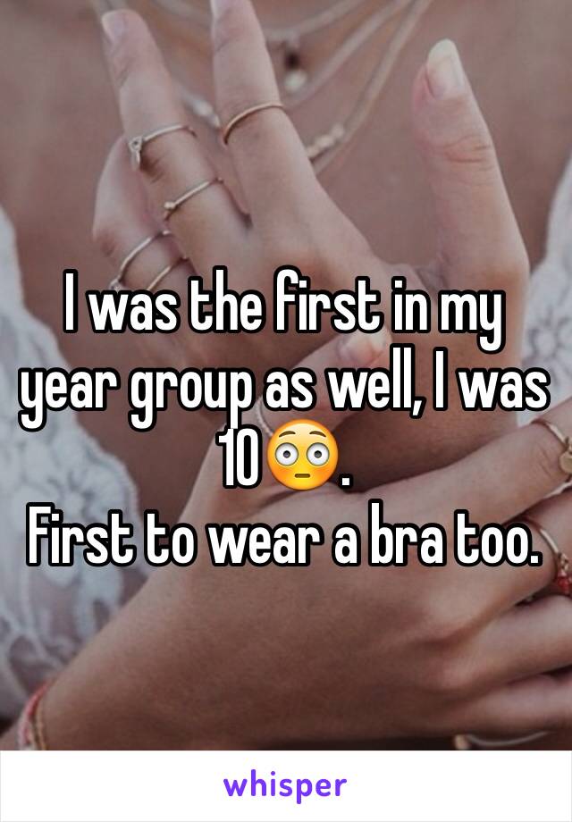 I was the first in my year group as well, I was 10😳.
First to wear a bra too.