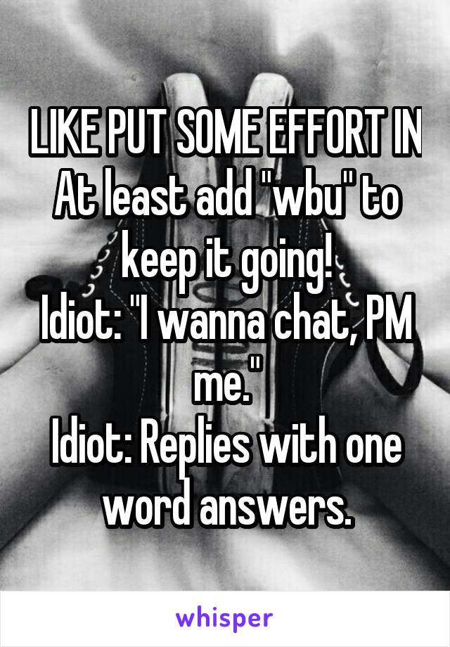 LIKE PUT SOME EFFORT IN
At least add "wbu" to keep it going!
Idiot: "I wanna chat, PM me."
Idiot: Replies with one word answers.