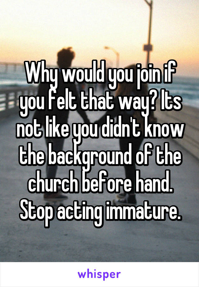 Why would you join if you felt that way? Its not like you didn't know the background of the church before hand. Stop acting immature.