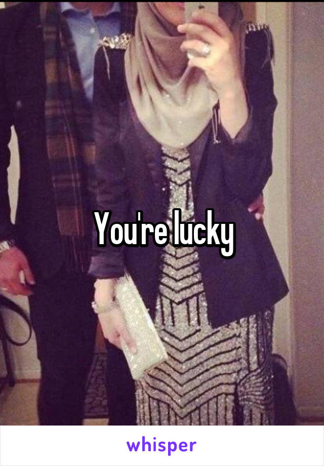 You're lucky