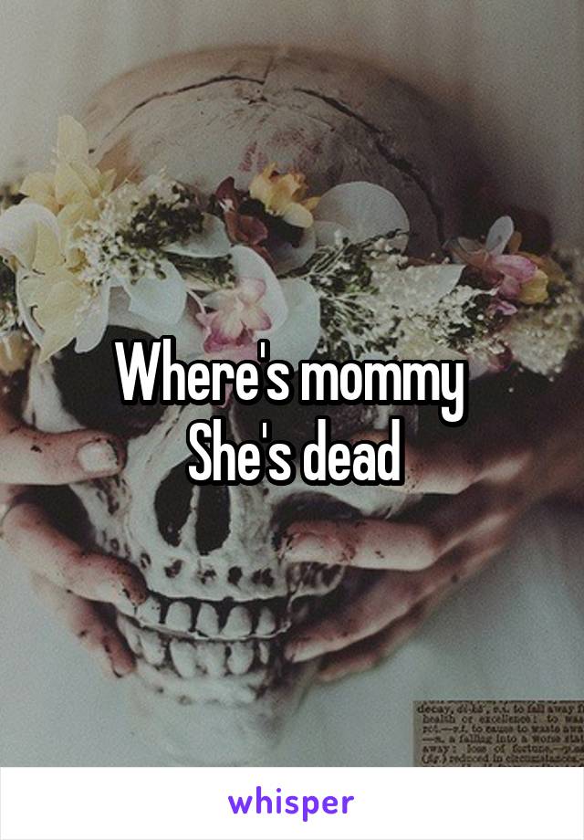 Where's mommy 
She's dead