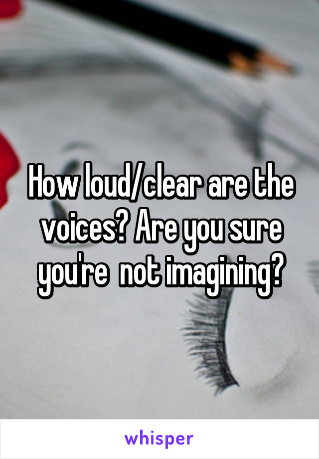 How loud/clear are the voices? Are you sure you're  not imagining?