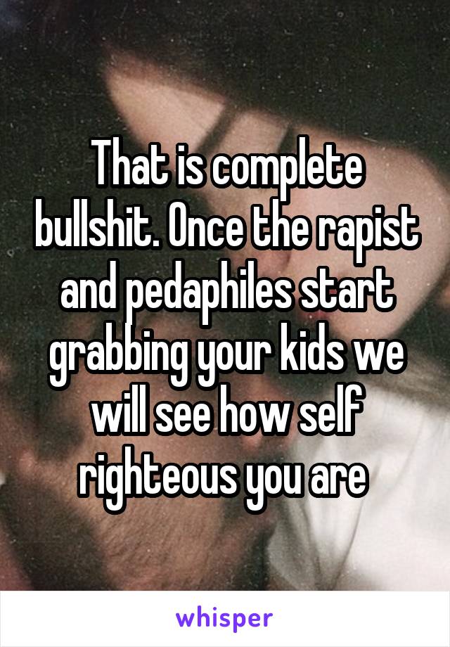 That is complete bullshit. Once the rapist and pedaphiles start grabbing your kids we will see how self righteous you are 