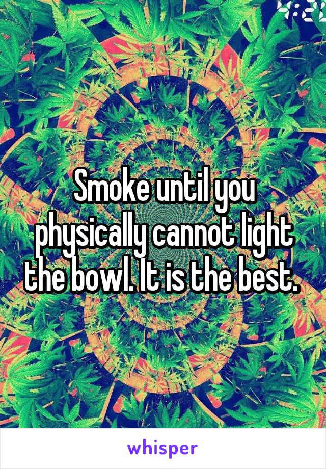 Smoke until you physically cannot light the bowl. It is the best. 