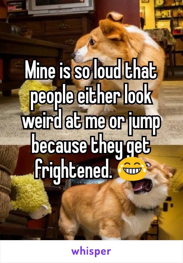 Mine is so loud that people either look weird at me or jump because they get frightened. 😂
