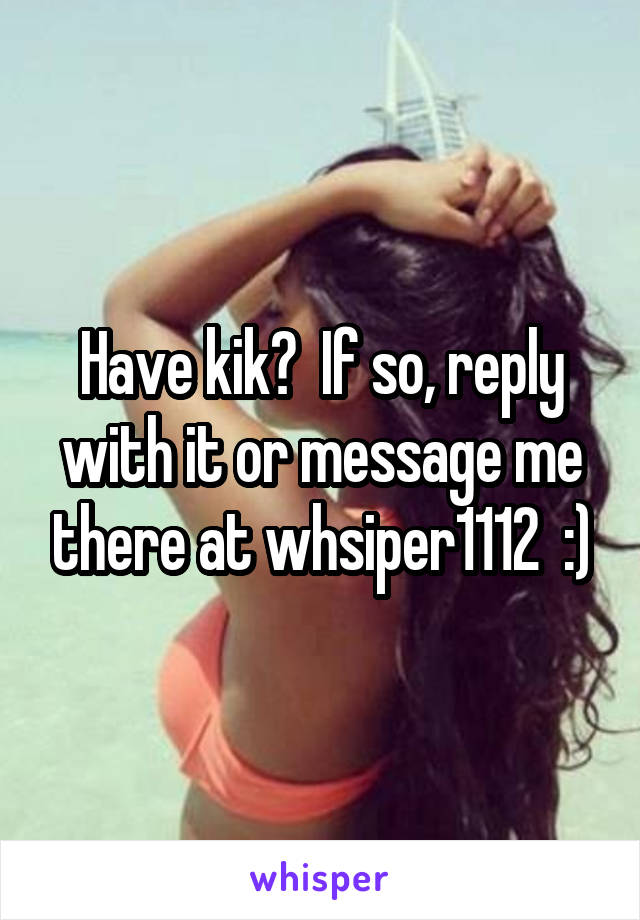 Have kik?  If so, reply with it or message me there at whsiper1112  :)