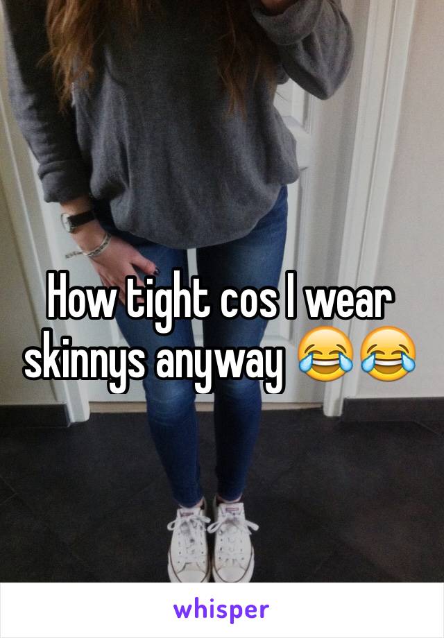 How tight cos I wear skinnys anyway 😂😂