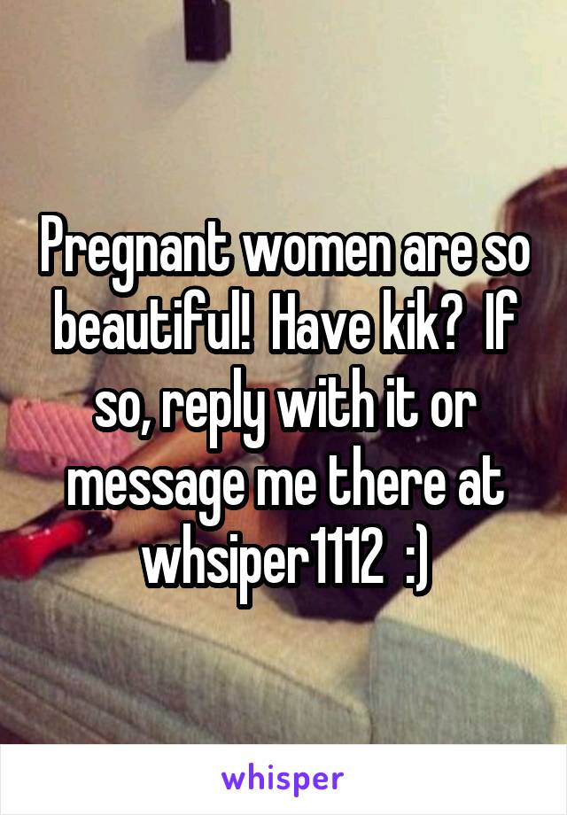 Pregnant women are so beautiful!  Have kik?  If so, reply with it or message me there at whsiper1112  :)