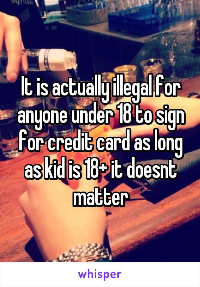 It is actually illegal for anyone under 18 to sign for credit card as long as kid is 18+ it doesnt matter