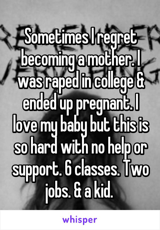 Sometimes I regret becoming a mother. I was raped in college & ended up pregnant. I love my baby but this is so hard with no help or support. 6 classes. Two jobs. & a kid. 