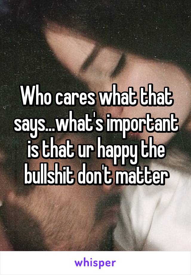 Who cares what that says...what's important is that ur happy the bullshit don't matter