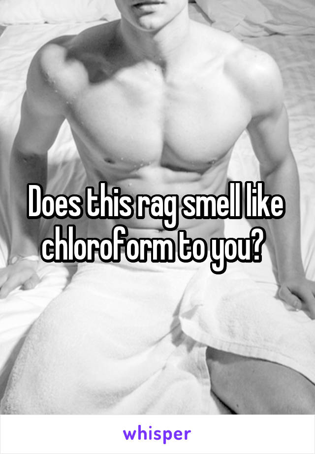 Does this rag smell like  chloroform to you?  