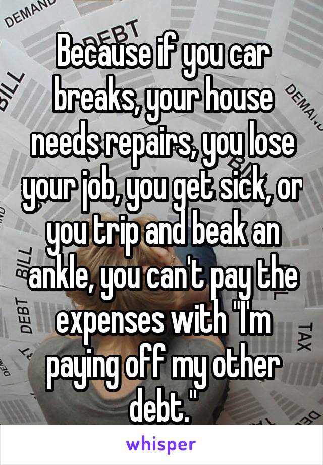 Because if you car breaks, your house needs repairs, you lose your job, you get sick, or you trip and beak an ankle, you can't pay the expenses with "I'm paying off my other debt."