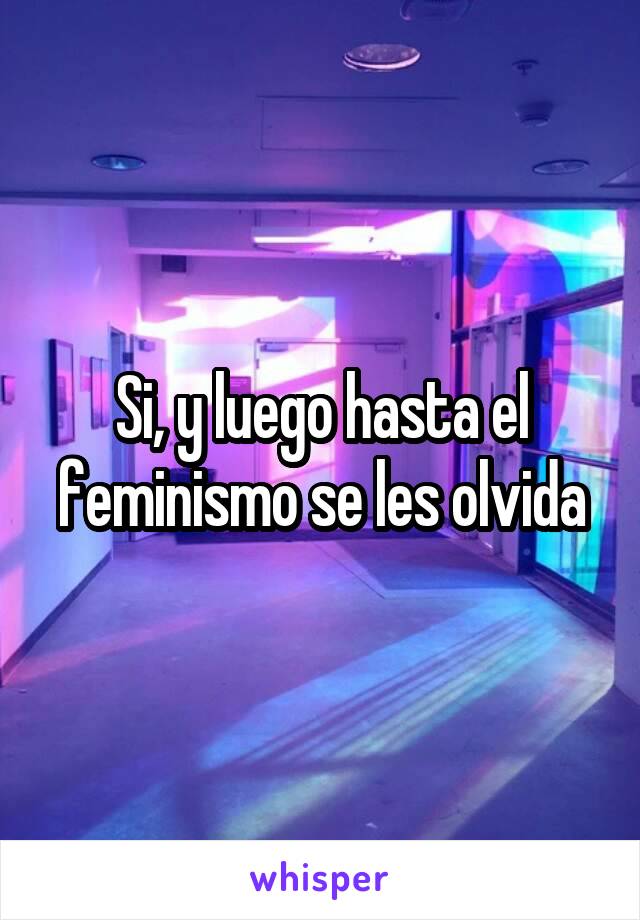 Si, y luego hasta el feminismo se les olvida