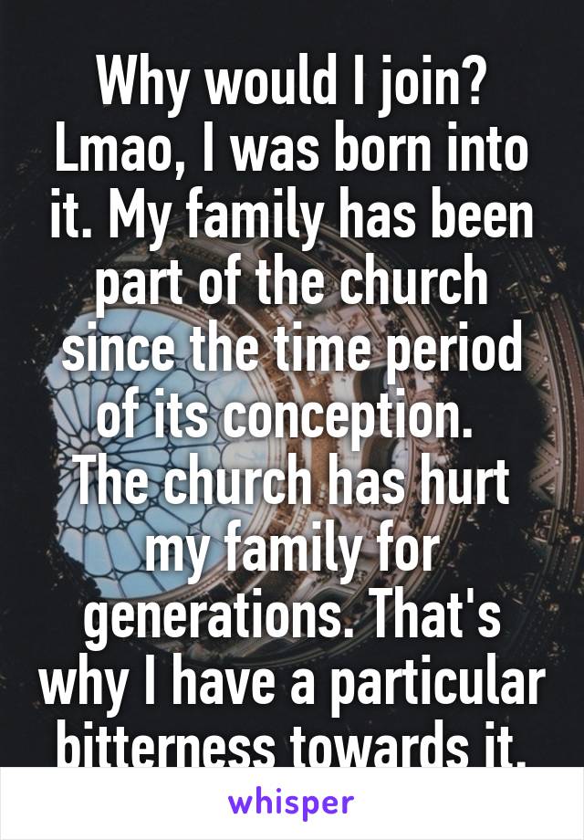 Why would I join? Lmao, I was born into it. My family has been part of the church since the time period of its conception. 
The church has hurt my family for generations. That's why I have a particular bitterness towards it.