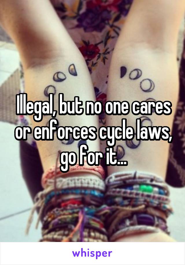 Illegal, but no one cares or enforces cycle laws, go for it...