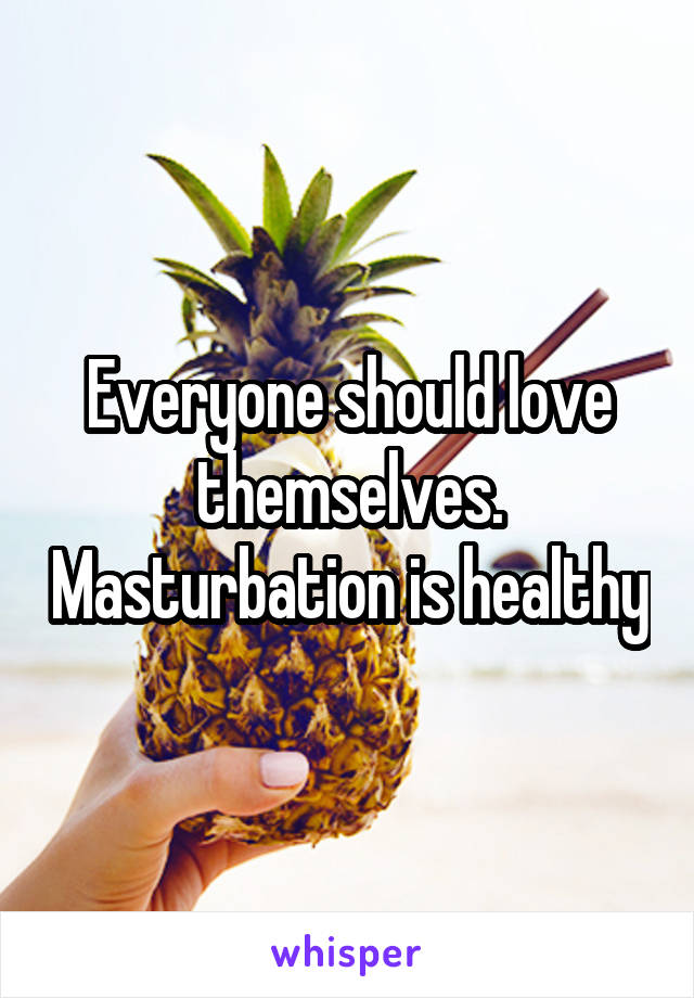 Everyone should love themselves. Masturbation is healthy