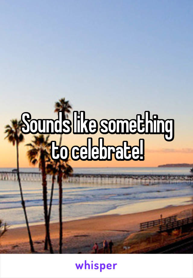 Sounds like something to celebrate!