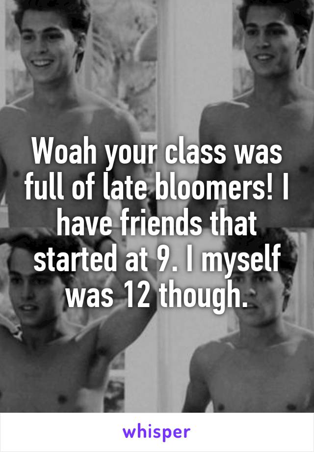 Woah your class was full of late bloomers! I have friends that started at 9. I myself was 12 though.