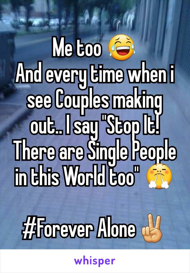 Me too 😂
And every time when i see Couples making out.. I say "Stop It! There are Single People in this World too" 😤

#Forever Alone✌