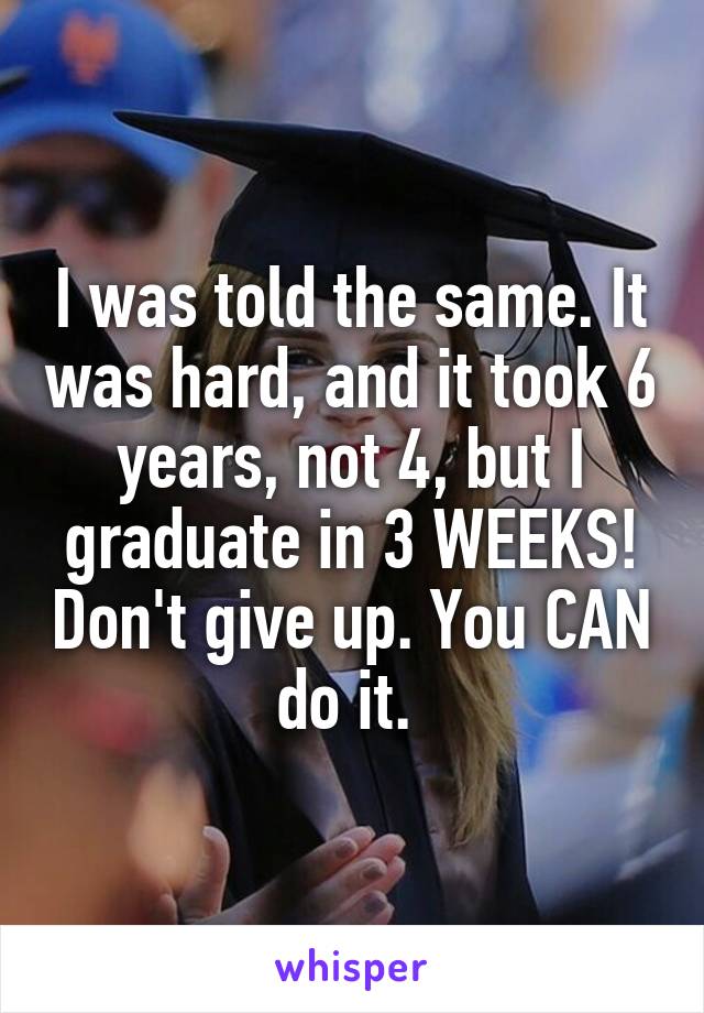 I was told the same. It was hard, and it took 6 years, not 4, but I graduate in 3 WEEKS! Don't give up. You CAN do it. 