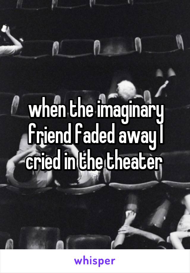 when the imaginary friend faded away I cried in the theater 