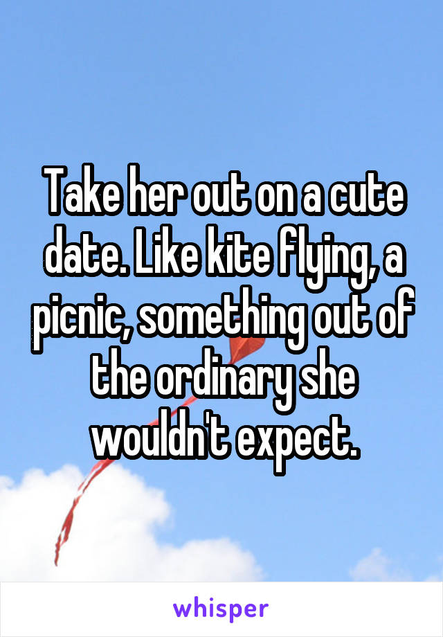 Take her out on a cute date. Like kite flying, a picnic, something out of the ordinary she wouldn't expect.