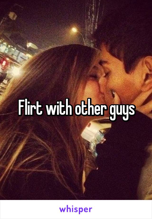 Flirt with other guys