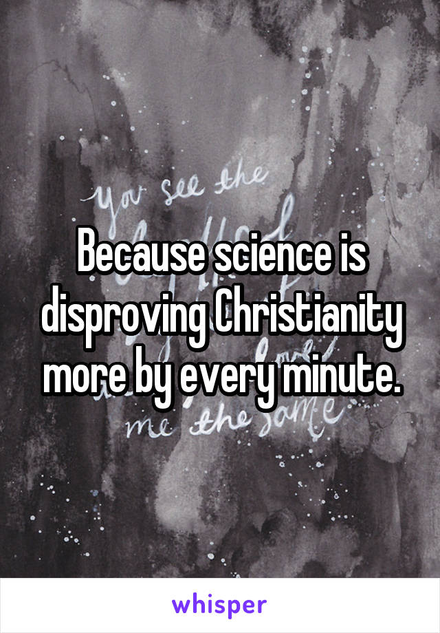 Because science is disproving Christianity more by every minute.