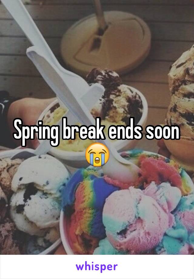 Spring break ends soon 😭